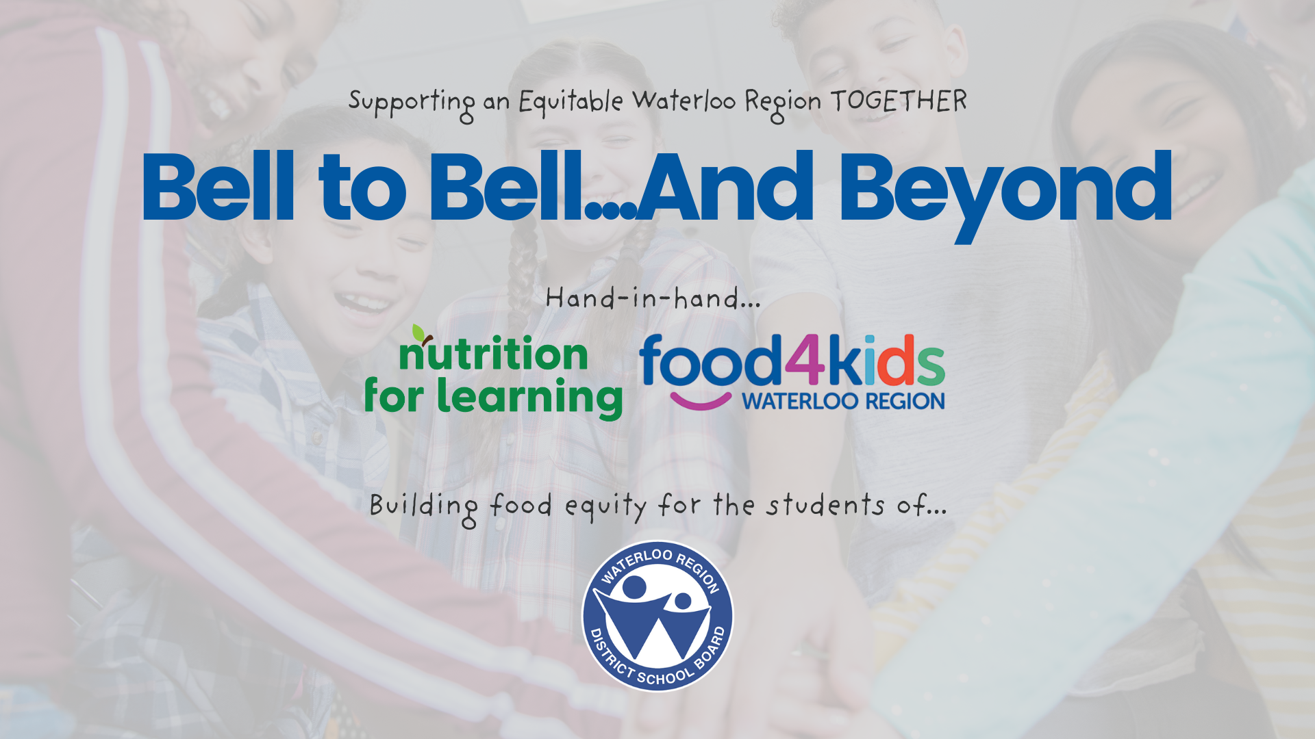 Bell to Bell and Beyond. Hand-in-hand, nurition for learning and food4kids waterloo region. Building food equity for the students of Waterloo Region District School Board.